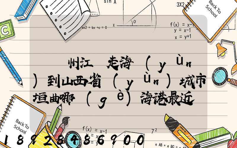 從廣州江門走海運(yùn)到山西省運(yùn)城市垣曲哪個(gè)海港最近。